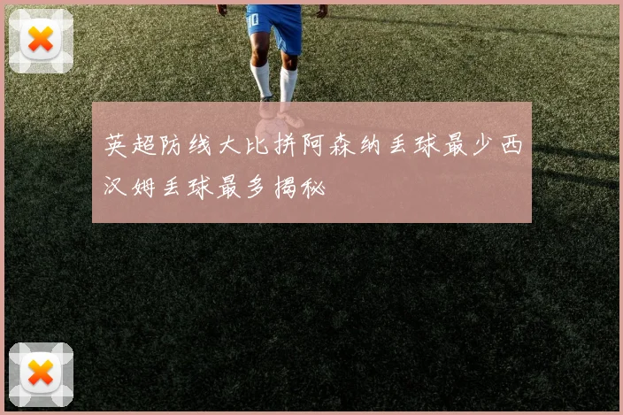 英超防线大比拼阿森纳丢球最少西汉姆丢球最多揭秘