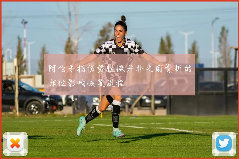 阿伦手指伤势轻微并非之前骨折的部位影响恢复进程