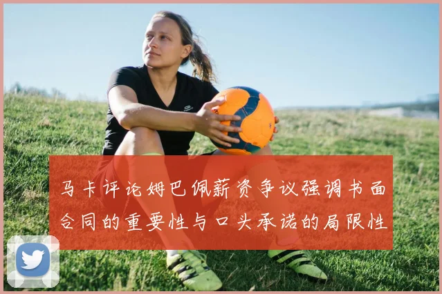 马卡评论姆巴佩薪资争议强调书面合同的重要性与口头承诺的局限性