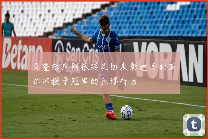 贝隆怒斥阿根廷足协表彰迪马利亚却不授予冠军的荒谬行为