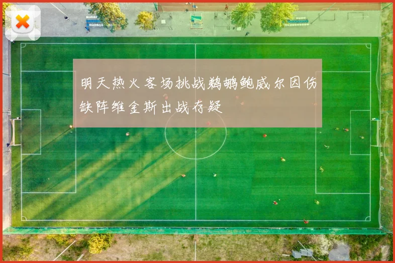 明天热火客场挑战鹈鹕鲍威尔因伤缺阵维金斯出战存疑