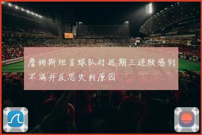 詹姆斯坦言球队对近期三连败感到不满并反思失利原因