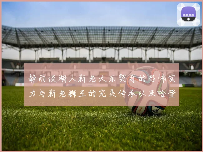 静雨谈湖人新老大东契奇的恐怖实力与新老狮王的完美传承以及哈登与字母哥的未来合作