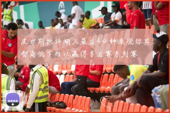 皮尔斯批评湖人最后4分钟表现称其智商低下难以赢得季后赛系列赛