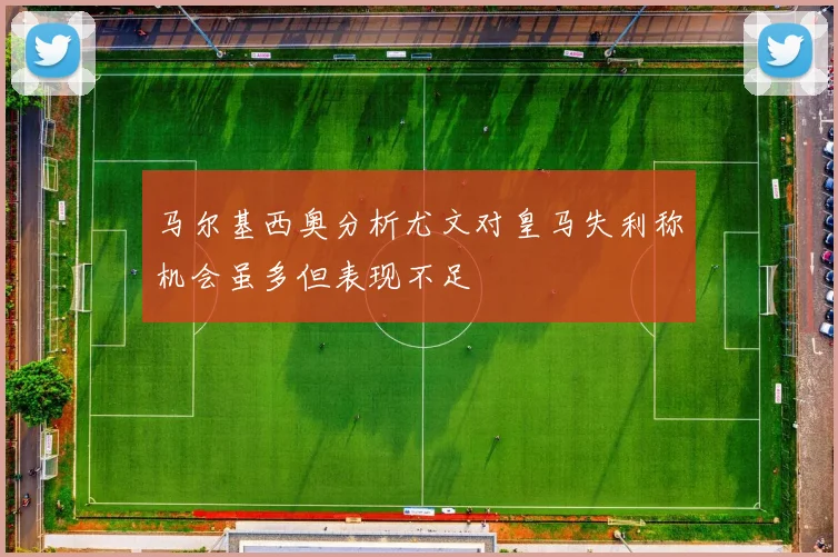 马尔基西奥分析尤文对皇马失利称机会虽多但表现不足