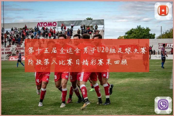 第十五届全运会男子U20组足球决赛阶段第八比赛日精彩赛果回顾