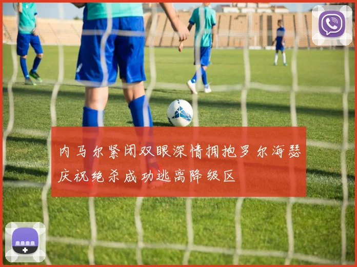 内马尔紧闭双眼深情拥抱罗尔海瑟庆祝绝杀成功逃离降级区